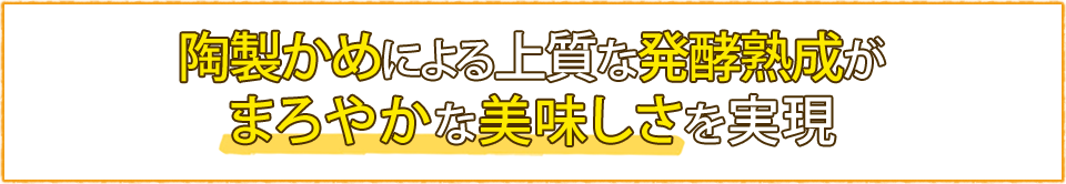 陶製かめによる上質な発酵熟成がまとやかな美味しさを実現