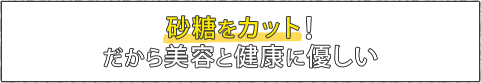 砂糖をカット！だから美容と健康に優しい